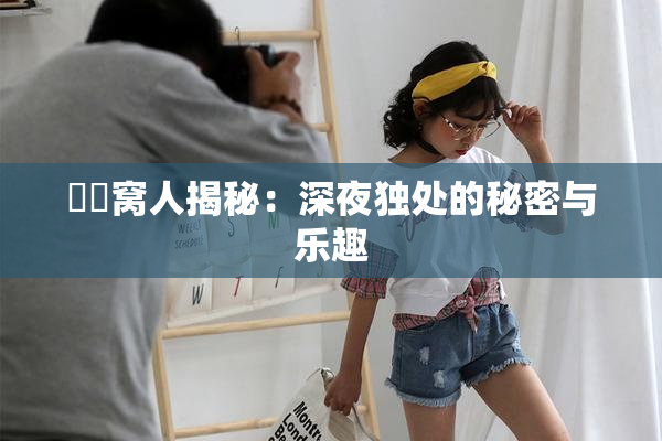 妺妺窝人揭秘：深夜独处的秘密与乐趣