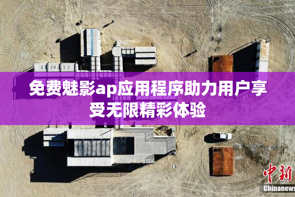 免费魅影ap应用程序助力用户享受无限精彩体验
