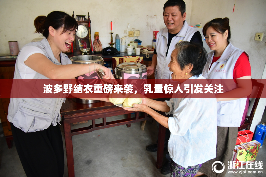 波多野结衣重磅来袭，乳量惊人引发关注