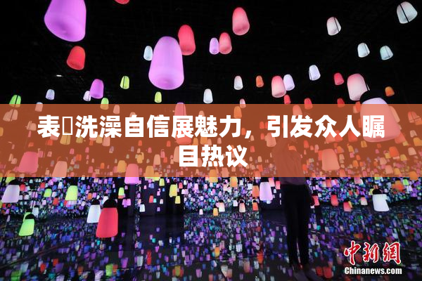 表妺洗澡自信展魅力，引发众人瞩目热议