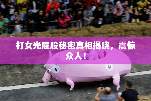 打女光屁股秘密真相揭晓，震惊众人！