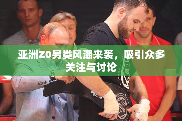 亚洲Z0另类风潮来袭，吸引众多关注与讨论