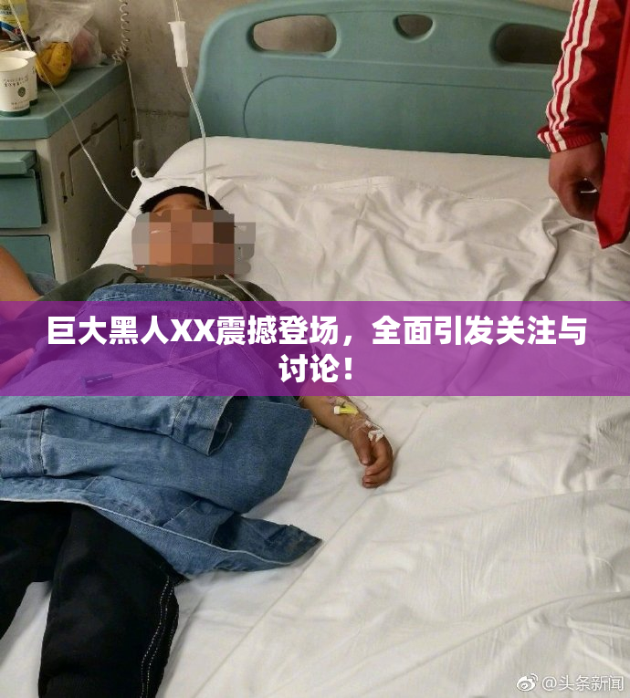 巨大黑人XX震撼登场，全面引发关注与讨论！