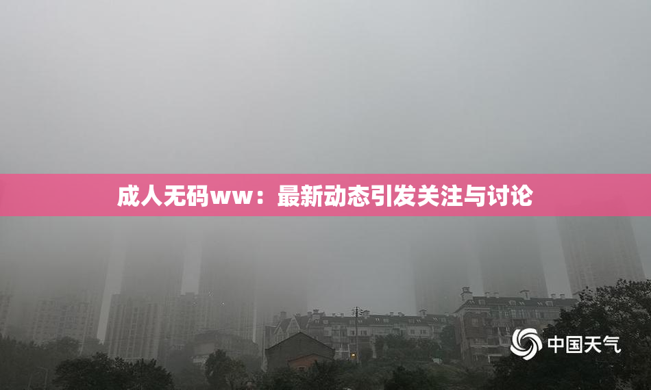 成人无码ww：最新动态引发关注与讨论