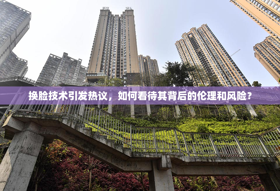 换脸技术引发热议，如何看待其背后的伦理和风险？