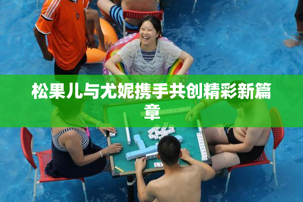 松果儿与尤妮携手共创精彩新篇章