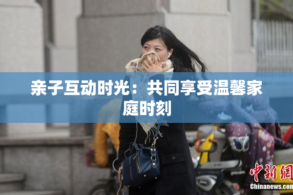 亲子互动时光：共同享受温馨家庭时刻