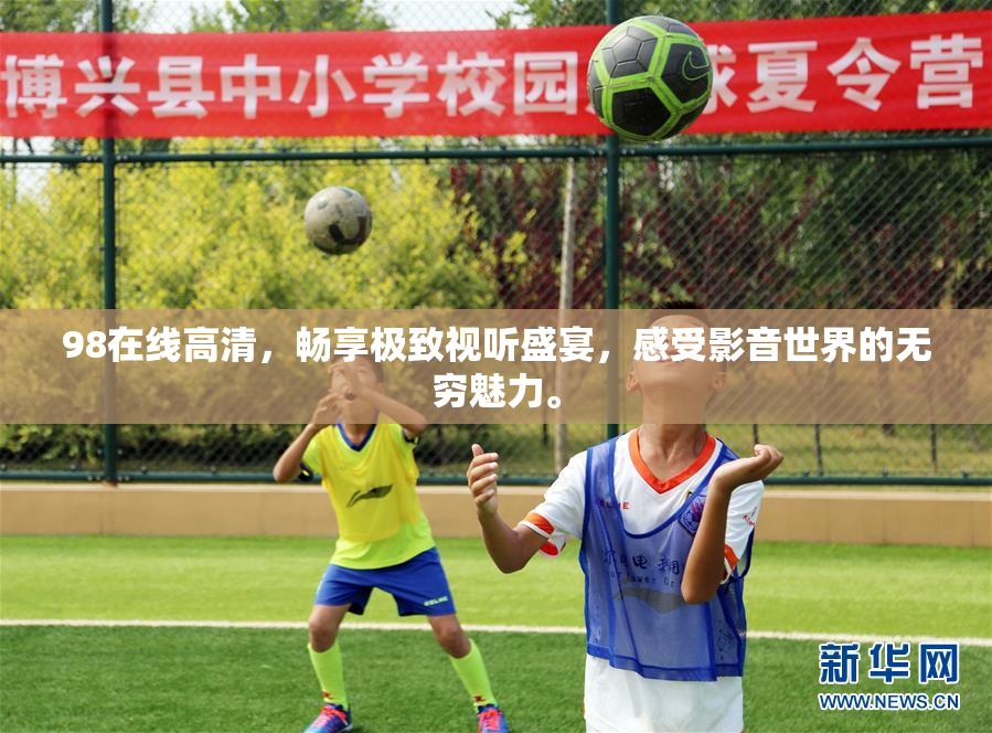 98在线高清，畅享极致视听盛宴，感受影音世界的无穷魅力。