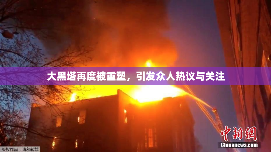 大黑塔再度被重塑，引发众人热议与关注