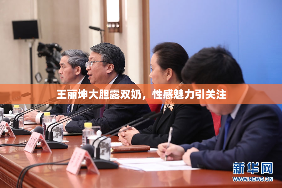 王丽坤大胆露双奶，性感魅力引关注