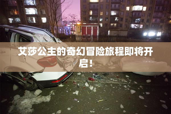 艾莎公主的奇幻冒险旅程即将开启！