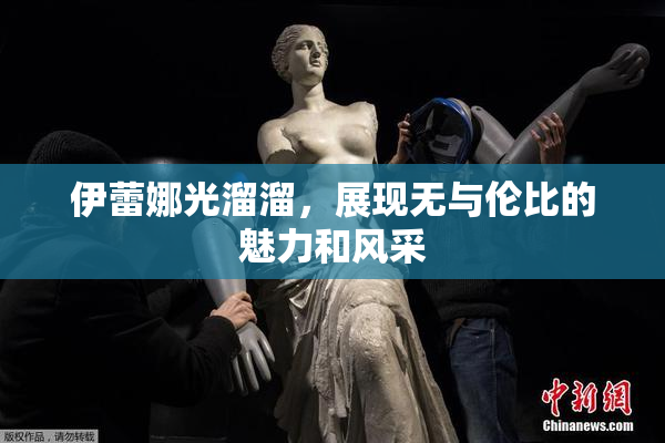伊蕾娜光溜溜，展现无与伦比的魅力和风采