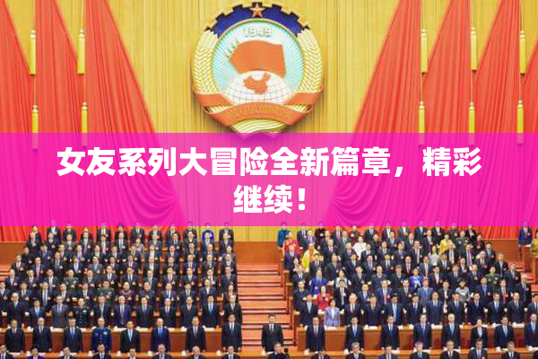 女友系列大冒险全新篇章，精彩继续！