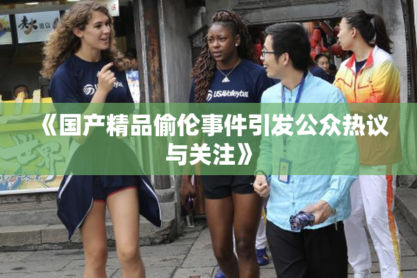 《国产精品偷伦事件引发公众热议与关注》