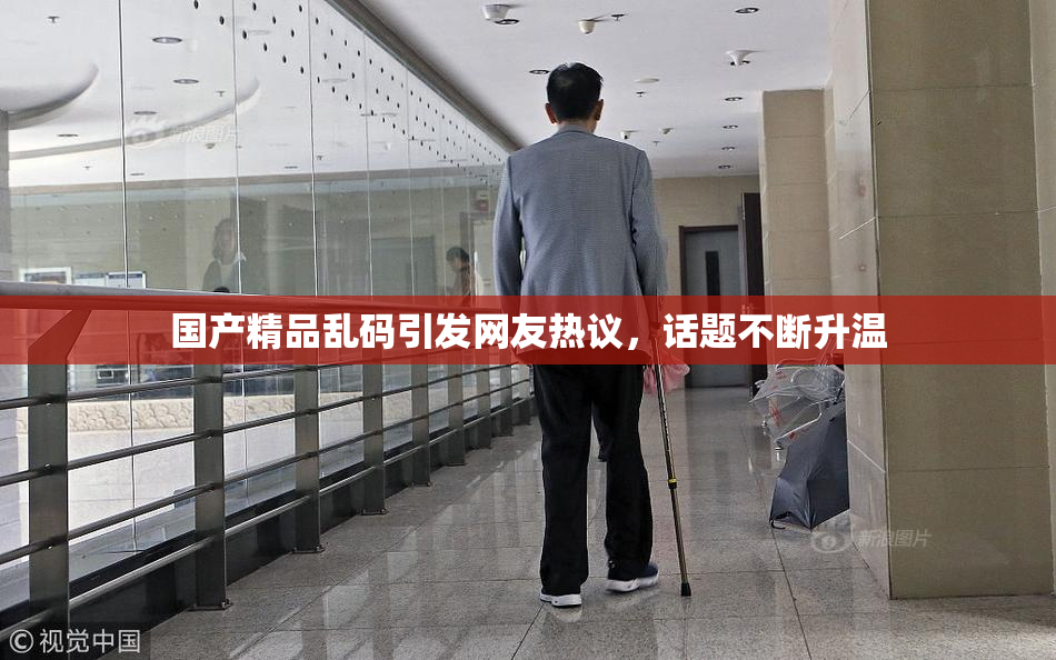 国产精品乱码引发网友热议，话题不断升温