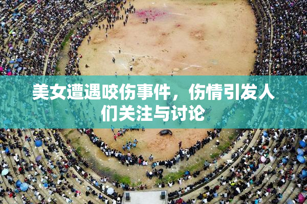 美女遭遇咬伤事件，伤情引发人们关注与讨论