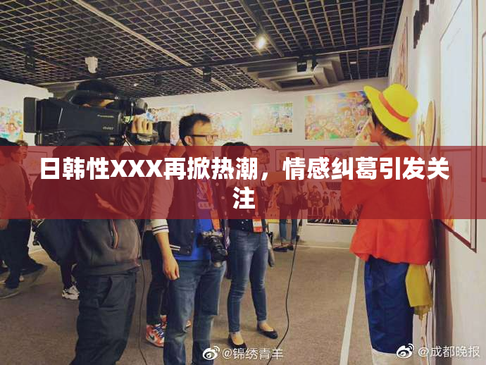 日韩性XXX再掀热潮，情感纠葛引发关注
