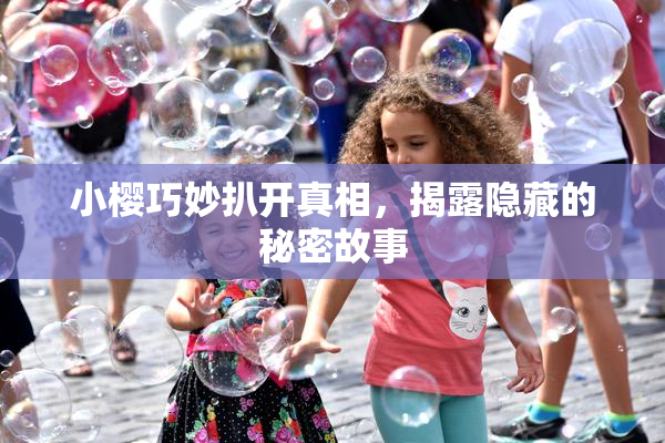 小樱巧妙扒开真相，揭露隐藏的秘密故事