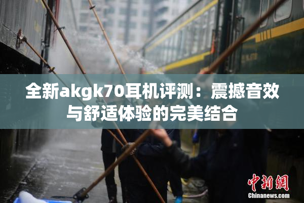 全新akgk70耳机评测：震撼音效与舒适体验的完美结合