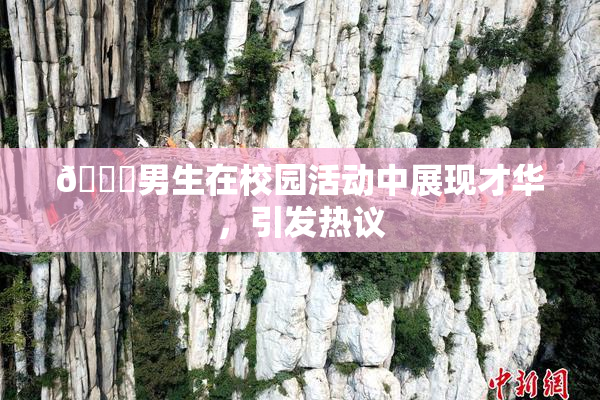🔞男生在校园活动中展现才华，引发热议