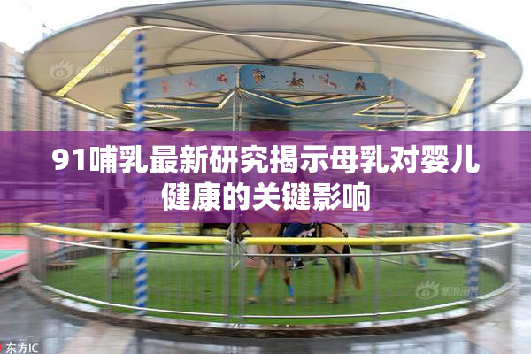 91哺乳最新研究揭示母乳对婴儿健康的关键影响