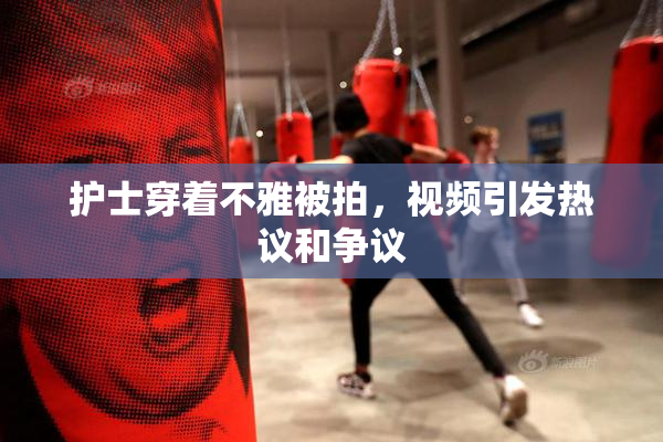 护士穿着不雅被拍，视频引发热议和争议