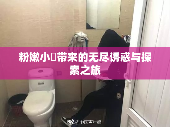 粉嫩小泬带来的无尽诱惑与探索之旅