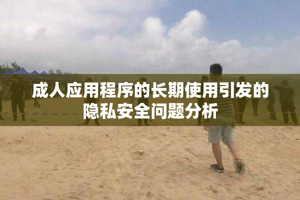 成人应用程序的长期使用引发的隐私安全问题分析