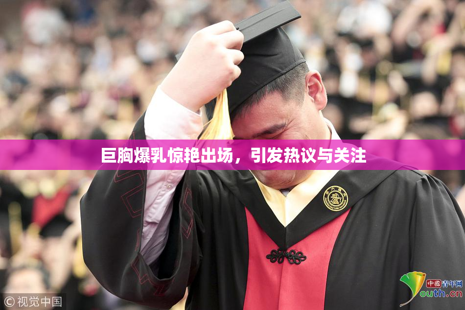 巨胸爆乳惊艳出场，引发热议与关注