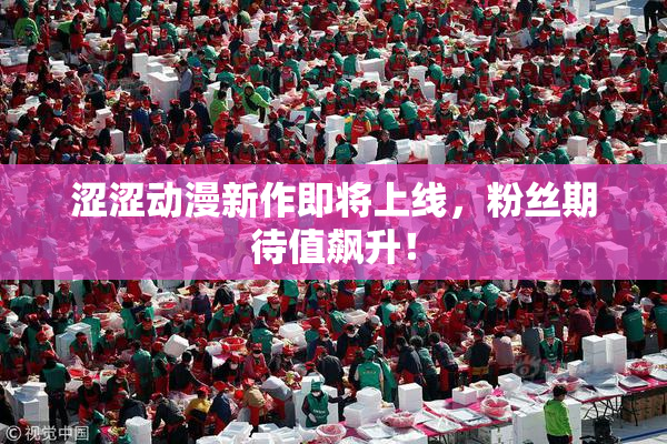涩涩动漫新作即将上线，粉丝期待值飙升！