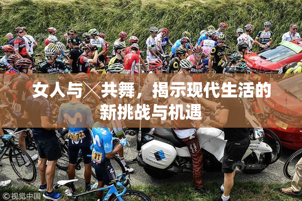 女人与╳共舞，揭示现代生活的新挑战与机遇