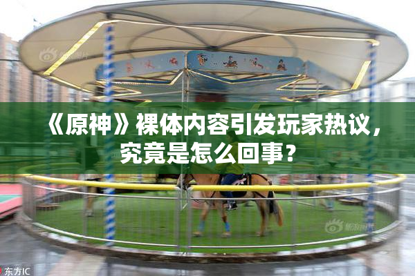 《原神》裸体内容引发玩家热议，究竟是怎么回事？