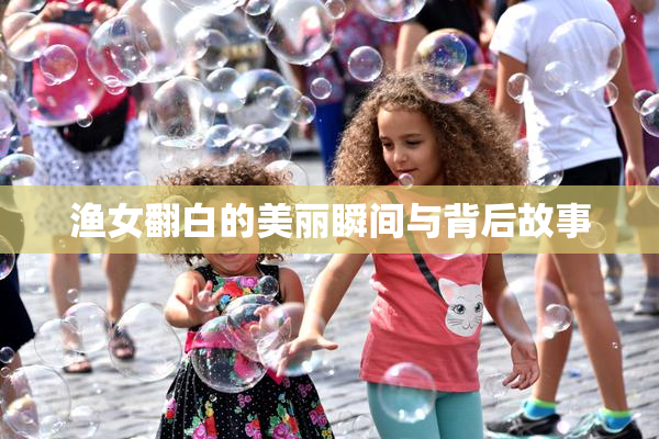 渔女翻白的美丽瞬间与背后故事