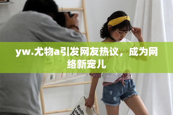 yw.尤物a引发网友热议，成为网络新宠儿