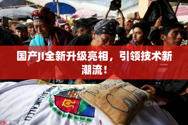 国产JI全新升级亮相，引领技术新潮流！