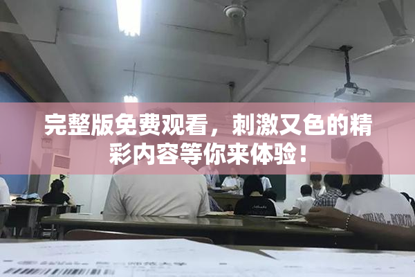 完整版免费观看，刺激又色的精彩内容等你来体验！