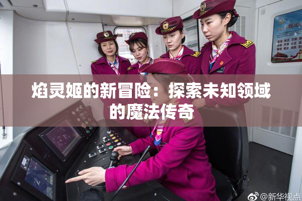 焰灵姬的新冒险：探索未知领域的魔法传奇