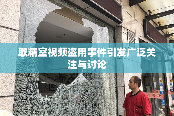 取精室视频盗用事件引发广泛关注与讨论