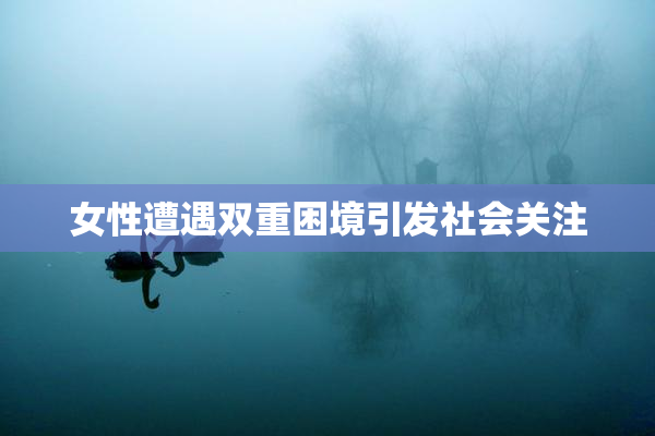 女性遭遇双重困境引发社会关注