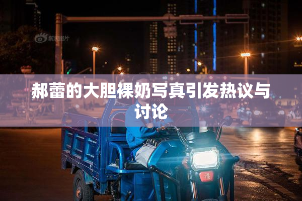 郝蕾的大胆裸奶写真引发热议与讨论
