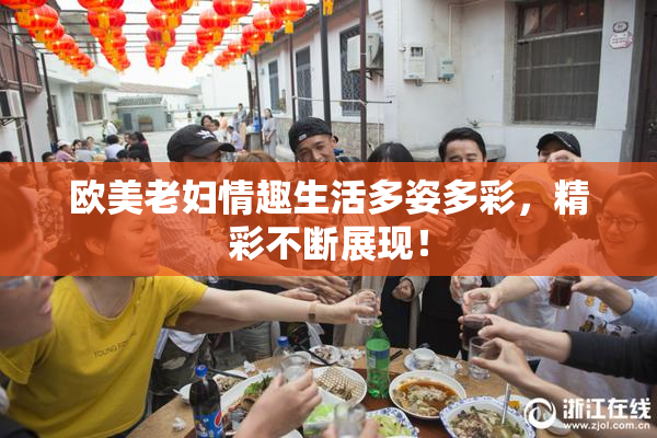欧美老妇情趣生活多姿多彩，精彩不断展现！
