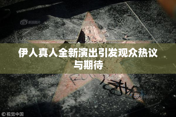 伊人真人全新演出引发观众热议与期待