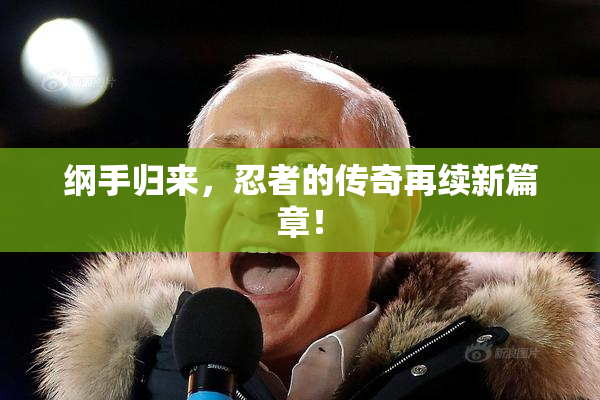 纲手归来，忍者的传奇再续新篇章！