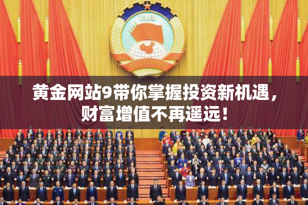 黄金网站9带你掌握投资新机遇，财富增值不再遥远！