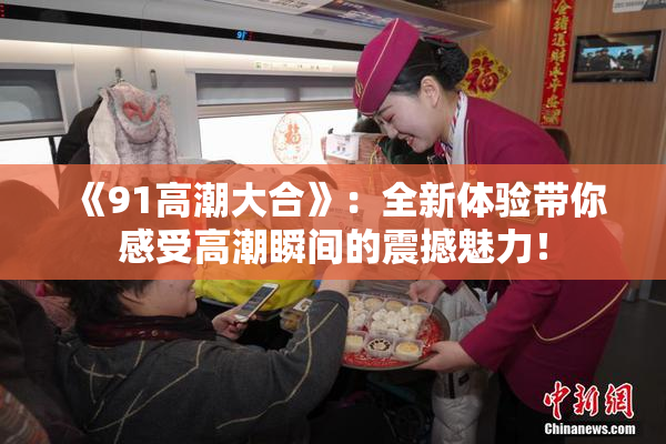 《91高潮大合》：全新体验带你感受高潮瞬间的震撼魅力！