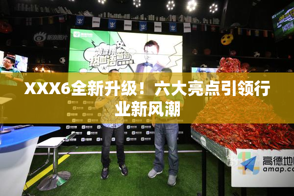 XXX6全新升级！六大亮点引领行业新风潮