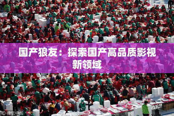 国产狼友：探索国产高品质影视新领域