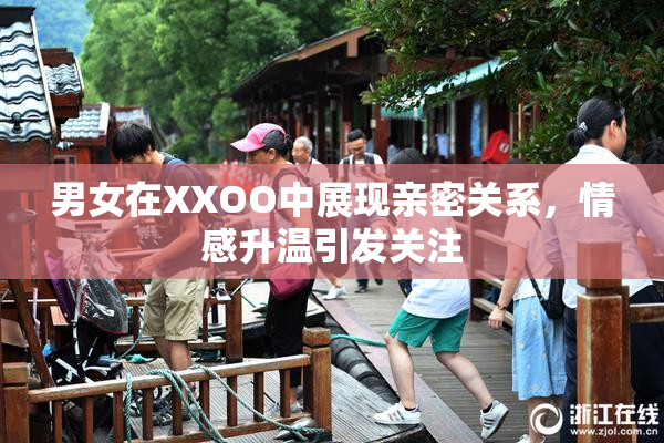 男女在XXOO中展现亲密关系，情感升温引发关注