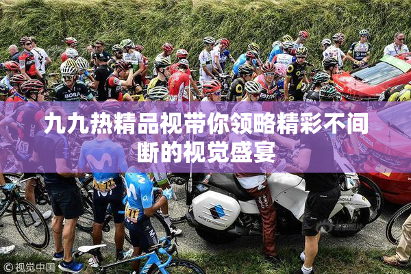 九九热精品视带你领略精彩不间断的视觉盛宴