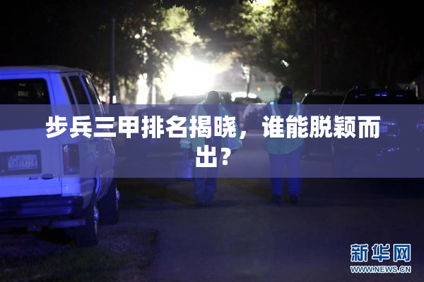 步兵三甲排名揭晓，谁能脱颖而出？